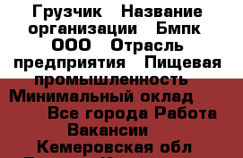 Грузчик › Название организации ­ Бмпк, ООО › Отрасль предприятия ­ Пищевая промышленность › Минимальный оклад ­ 20 000 - Все города Работа » Вакансии   . Кемеровская обл.,Ленинск-Кузнецкий г.